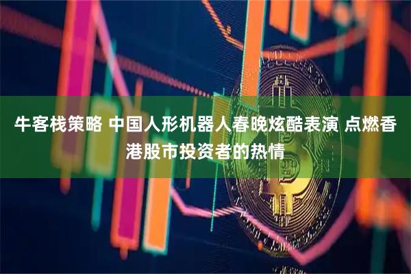 牛客栈策略 中国人形机器人春晚炫酷表演 点燃香港股市投资者的热情