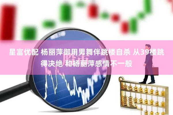 星富优配 杨丽萍御用男舞伴跳楼自杀 从39楼跳得决绝 和杨丽萍感情不一般