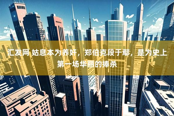 汇发网 姑息本为养奸，郑伯克段于鄢，是为史上第一场华丽的捧杀