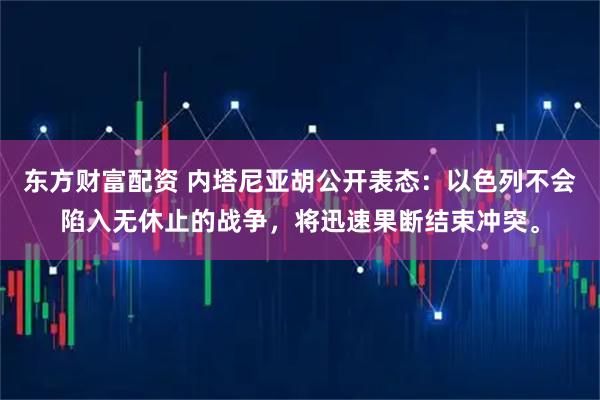 东方财富配资 内塔尼亚胡公开表态：以色列不会陷入无休止的战争，将迅速果断结束冲突。