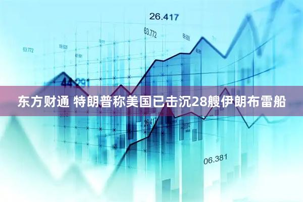 东方财通 特朗普称美国已击沉28艘伊朗布雷船