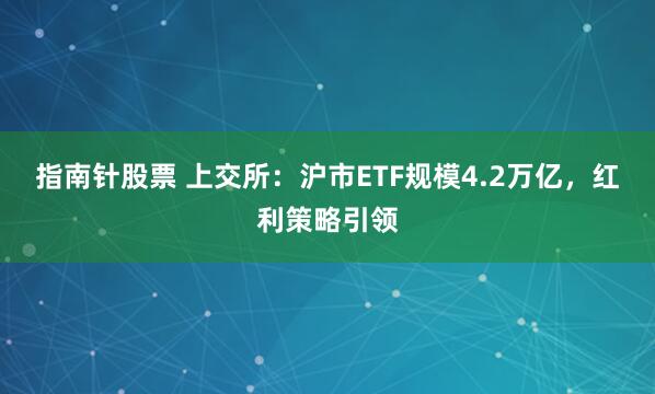 指南针股票 上交所：沪市ETF规模4.2万亿，红利策略引领
