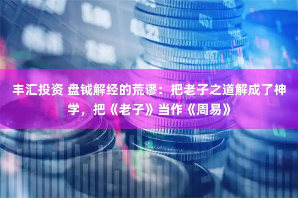 丰汇投资 盘钺解经的荒谬：把老子之道解成了神学，把《老子》当作《周易》