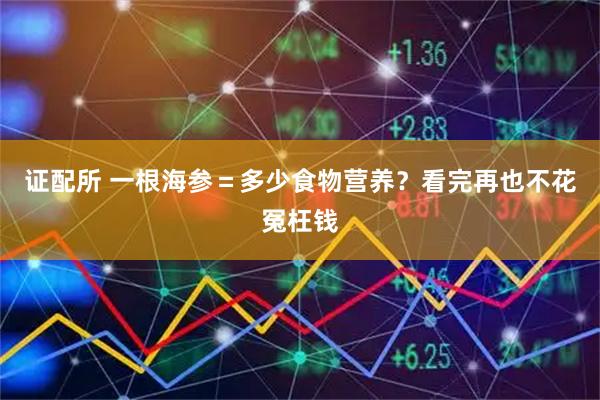 证配所 一根海参＝多少食物营养？看完再也不花冤枉钱