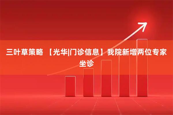 三叶草策略 【光华|门诊信息】我院新增两位专家坐诊