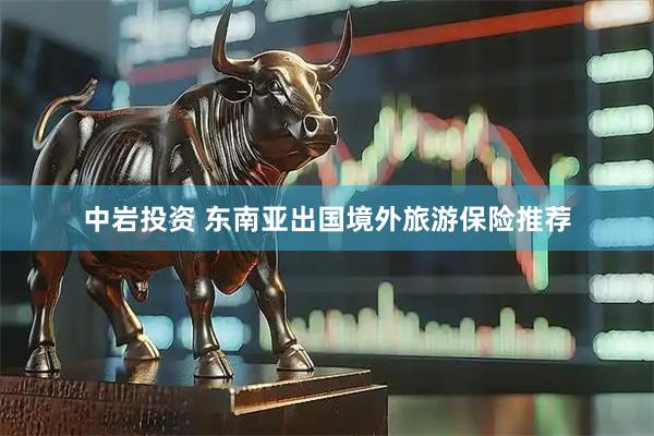 中岩投资 东南亚出国境外旅游保险推荐