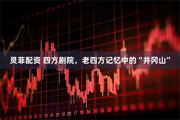 灵菲配资 四方剧院，老四方记忆中的“井冈山”