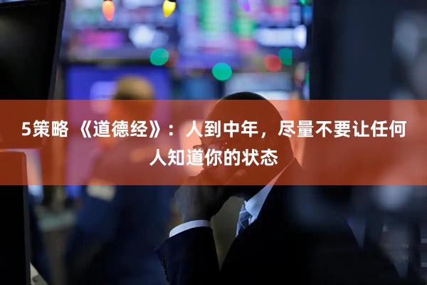 5策略 《道德经》：人到中年，尽量不要让任何人知道你的状态