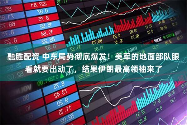 融胜配资 中东局势彻底爆发！美军的地面部队眼看就要出动了，结果伊朗最高领袖来了