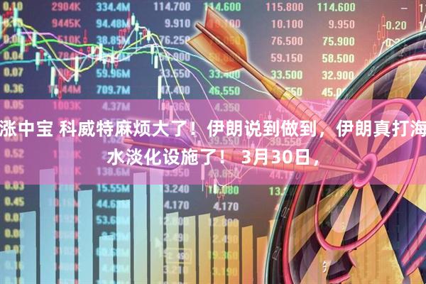 涨中宝 科威特麻烦大了！伊朗说到做到，伊朗真打海水淡化设施了！ 3月30日，