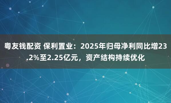 粤友钱配资 保利置业：2025年归母净利同比增23.2%至2.25亿元，资产结构持续优化