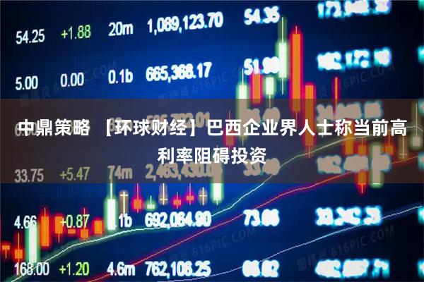中鼎策略 【环球财经】巴西企业界人士称当前高利率阻碍投资