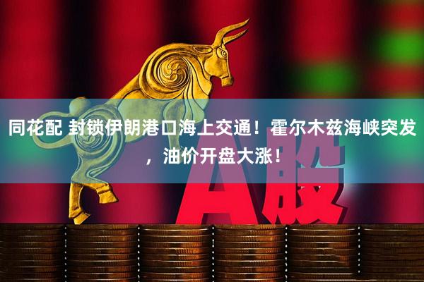 同花配 封锁伊朗港口海上交通！霍尔木兹海峡突发，油价开盘大涨！