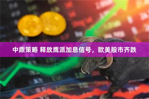 中鼎策略 释放鹰派加息信号，欧美股市齐跌