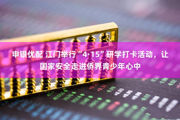 申银优配 江门举行“4·15”研学打卡活动，让国家安全走进侨界青少年心中