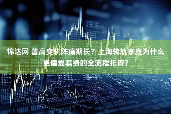 锦达网 普高变轨阵痛期长？上海转轨家庭为什么更偏爱骐绩的全流程托管？