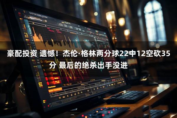 豪配投资 遗憾！杰伦·格林两分球22中12空砍35分 最后的绝杀出手没进