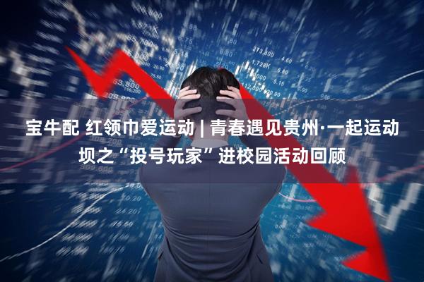 宝牛配 红领巾爱运动 | 青春遇见贵州·一起运动坝之“投号玩家”进校园活动回顾