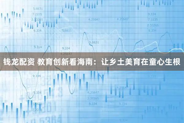 钱龙配资 教育创新看海南：让乡土美育在童心生根
