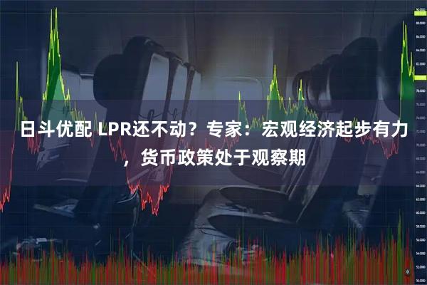 日斗优配 LPR还不动？专家：宏观经济起步有力，货币政策处于观察期