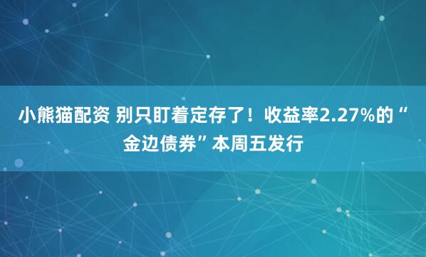 小熊猫配资 别只盯着定存了！收益率2.27%的“金边债券”本周五发行