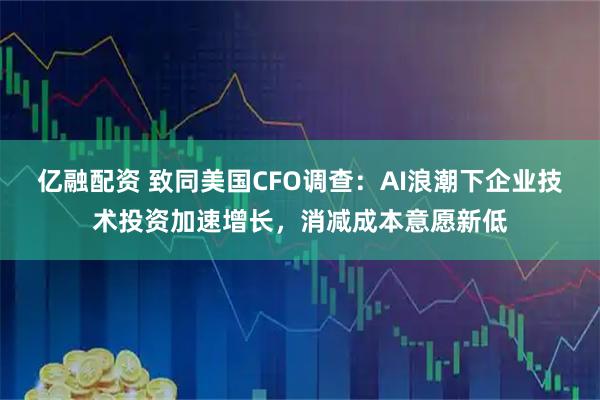 亿融配资 致同美国CFO调查：AI浪潮下企业技术投资加速增长，消减成本意愿新低