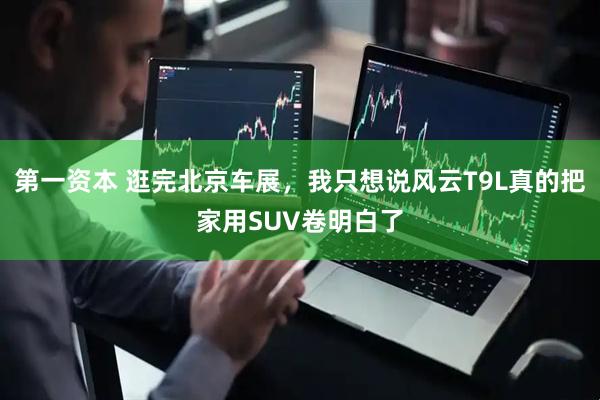 第一资本 逛完北京车展，我只想说风云T9L真的把家用SUV卷明白了