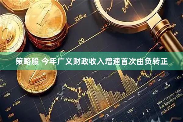 策略股 今年广义财政收入增速首次由负转正