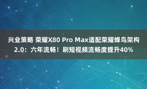 兴业策略 荣耀X80 Pro Max适配荣耀蜂鸟架构2.0：六年流畅！刷短视频流畅度提升40%