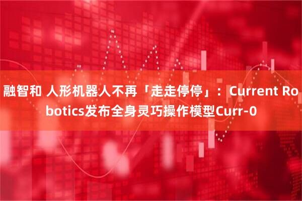 融智和 人形机器人不再「走走停停」：Current Robotics发布全身灵巧操作模型Curr-0