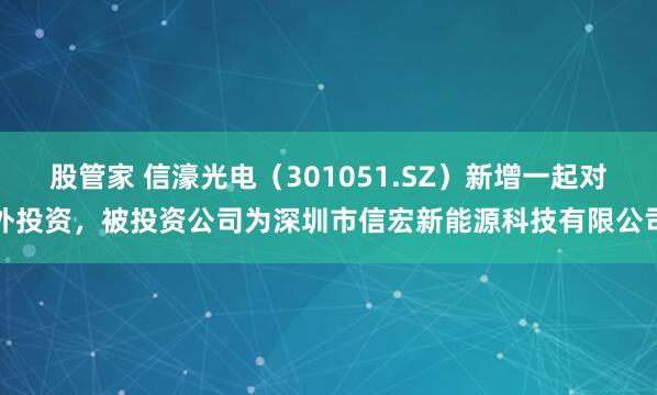 股管家 信濠光电（301051.SZ）新增一起对外投资，被投资公司为深圳市信宏新能源科技有限公司