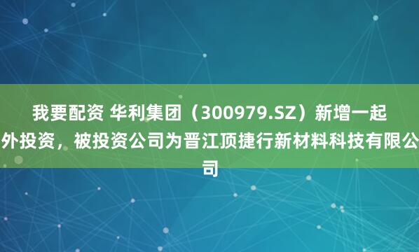 我要配资 华利集团（300979.SZ）新增一起对外投资，被投资公司为晋江顶捷行新材料科技有限公司