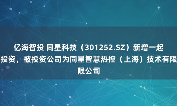 亿海智投 同星科技（301252.SZ）新增一起对外投资，被投资公司为同星智慧热控（上海）技术有限公司