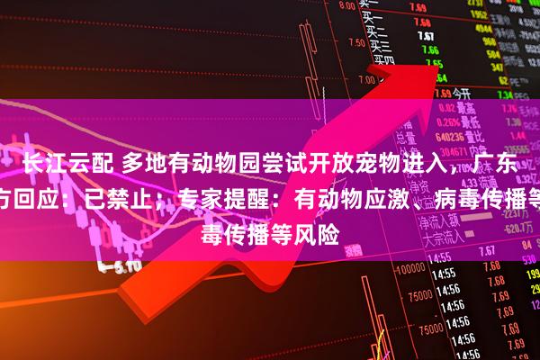 长江云配 多地有动物园尝试开放宠物进入，广东一园方回应：已禁止；专家提醒：有动物应激、病毒传播等风险