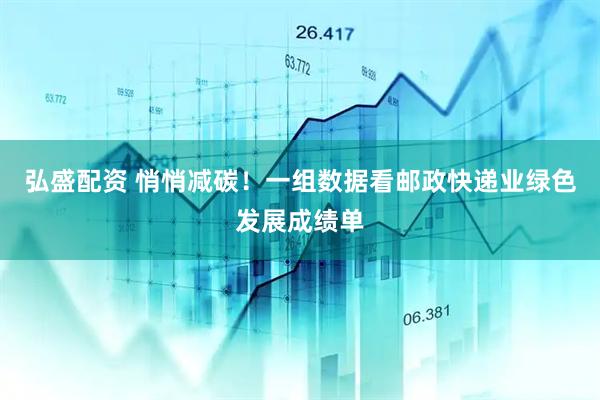 弘盛配资 悄悄减碳！一组数据看邮政快递业绿色发展成绩单