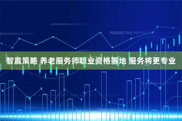 智赢策略 养老服务师职业资格落地 服务将更专业