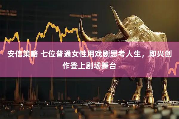 安信策略 七位普通女性用戏剧思考人生，即兴创作登上剧场舞台