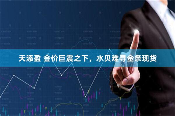 天添盈 金价巨震之下，水贝难寻金条现货