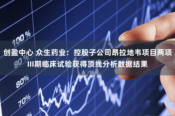 创盈中心 众生药业：控股子公司昂拉地韦项目两项III期临床试验获得顶线分析数据结果
