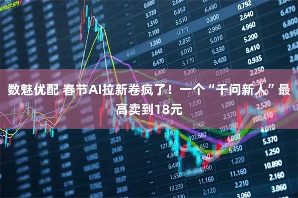 数魅优配 春节AI拉新卷疯了！一个“千问新人”最高卖到18元
