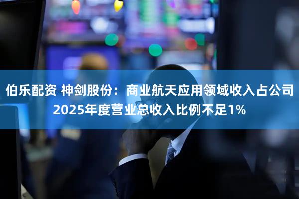 伯乐配资 神剑股份：商业航天应用领域收入占公司2025年度营业总收入比例不足1%