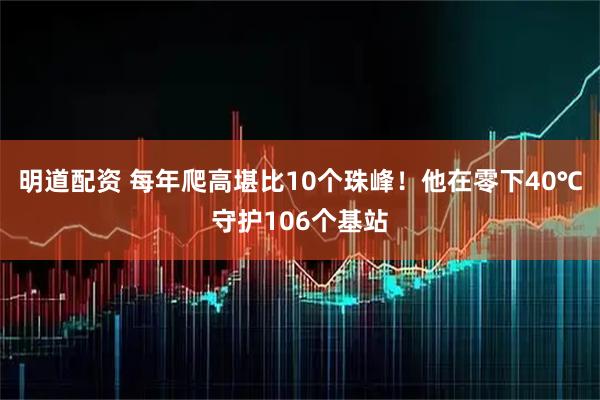 明道配资 每年爬高堪比10个珠峰！他在零下40℃守护106个基站