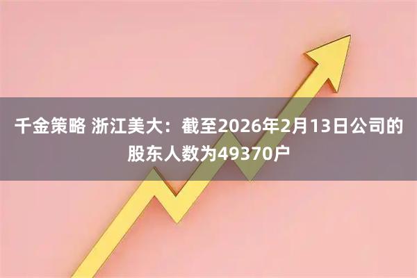千金策略 浙江美大：截至2026年2月13日公司的股东人数为49370户