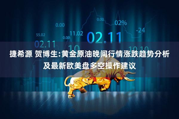 捷希源 贺博生:黄金原油晚间行情涨跌趋势分析及最新欧美盘多空操作建议