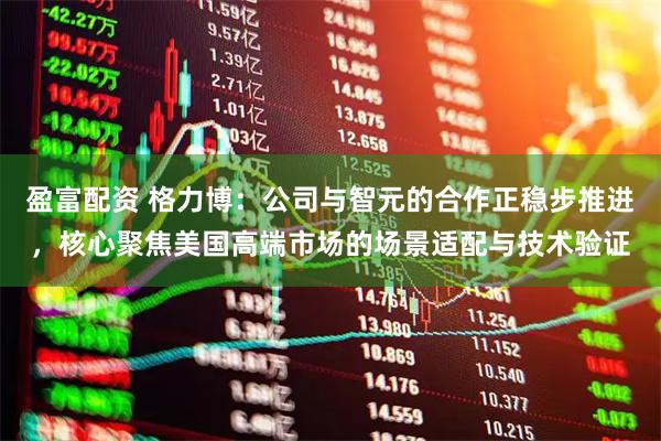 盈富配资 格力博：公司与智元的合作正稳步推进，核心聚焦美国高端市场的场景适配与技术验证