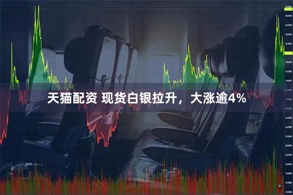 天猫配资 现货白银拉升，大涨逾4%