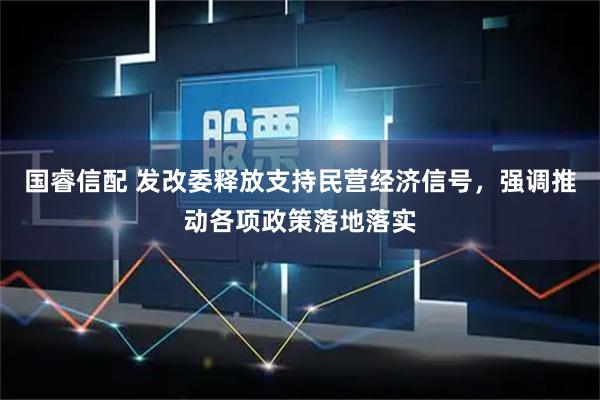 国睿信配 发改委释放支持民营经济信号，强调推动各项政策落地落实
