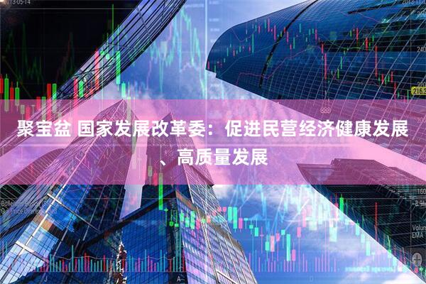 聚宝盆 国家发展改革委：促进民营经济健康发展、高质量发展