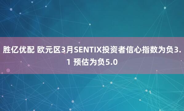 胜亿优配 欧元区3月SENTIX投资者信心指数为负3.1 预估为负5.0