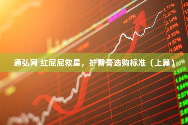 通弘网 红屁屁救星，护臀膏选购标准（上篇）